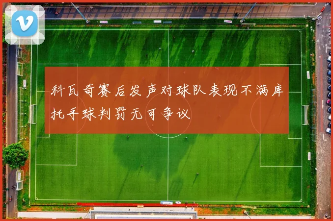 科瓦奇赛后发声对球队表现不满库托手球判罚无可争议