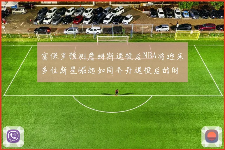 富保罗预测詹姆斯退役后NBA将迎来多位新星崛起如同乔丹退役后的时代