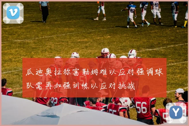 瓜迪奥拉称富勒姆难以应对强调球队需再加强训练以应对挑战