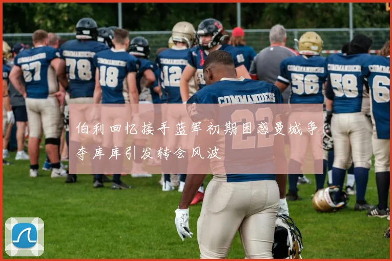 伯利回忆接手蓝军初期困惑曼城争夺库库引发转会风波