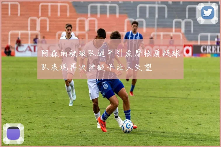 阿森纳被狼队逼平引发摩根质疑球队表现再次掉链子让人失望