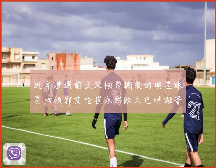 近年遭遇前交叉韧带撕裂的明星球员回顾郭艾伦崔永熙欧文巴特勒等人