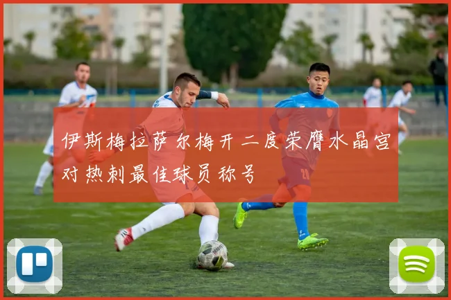 伊斯梅拉萨尔梅开二度荣膺水晶宫对热刺最佳球员称号