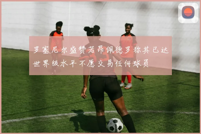 罗塞尼尔盛赞若昂佩德罗称其已达世界级水平不愿交易任何球员