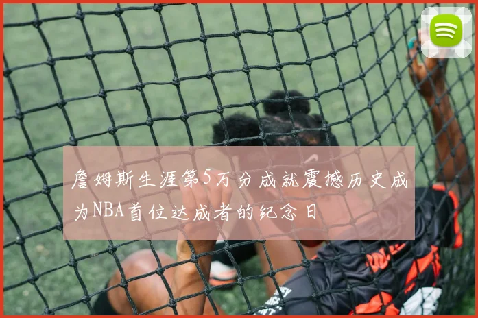 詹姆斯生涯第5万分成就震撼历史成为NBA首位达成者的纪念日