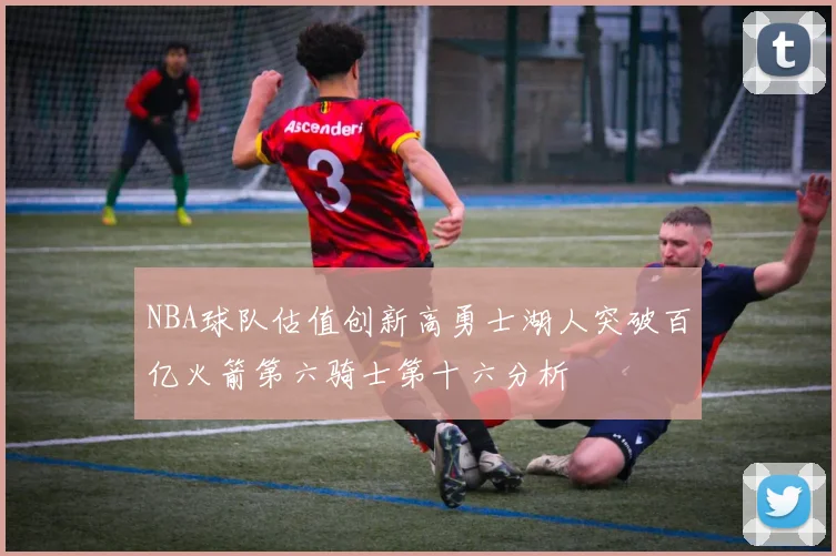 NBA球队估值创新高勇士湖人突破百亿火箭第六骑士第十六分析