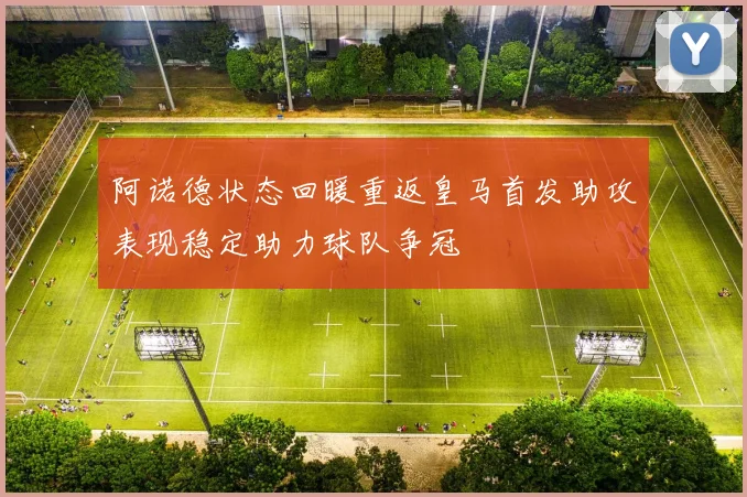 阿诺德状态回暖重返皇马首发助攻表现稳定助力球队争冠