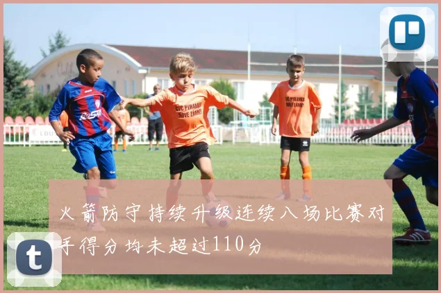 火箭防守持续升级连续八场比赛对手得分均未超过110分