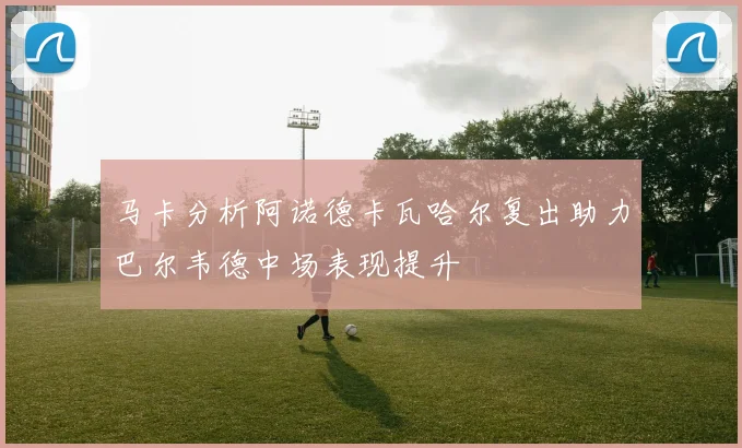 马卡分析阿诺德卡瓦哈尔复出助力巴尔韦德中场表现提升