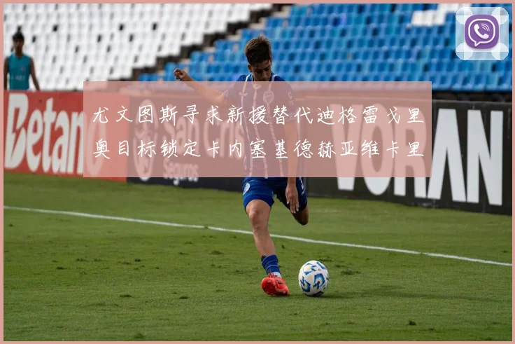 尤文图斯寻求新援替代迪格雷戈里奥目标锁定卡内塞基德赫亚维卡里奥