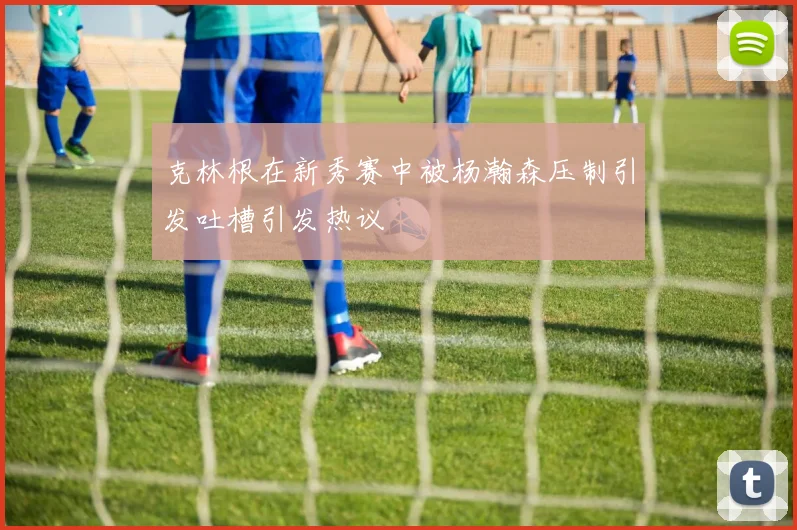 克林根在新秀赛中被杨瀚森压制引发吐槽引发热议