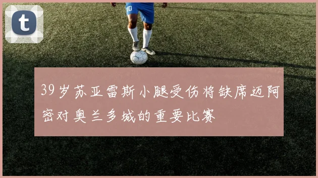 39岁苏亚雷斯小腿受伤将缺席迈阿密对奥兰多城的重要比赛