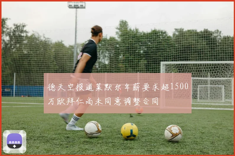 德天空报道莱默尔年薪要求超1500万欧拜仁尚未同意调整合同