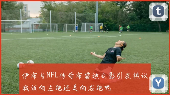 伊布与NFL传奇布雷迪合影引发热议我该向左跑还是向右跑呢