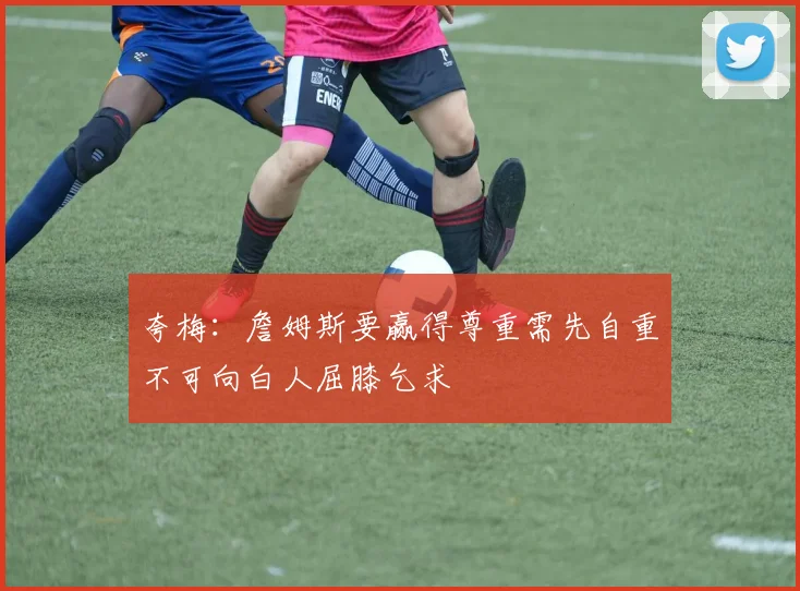 夸梅：詹姆斯要赢得尊重需先自重不可向白人屈膝乞求