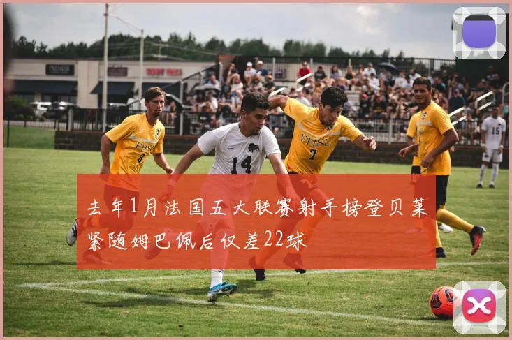 去年1月法国五大联赛射手榜登贝莱紧随姆巴佩后仅差22球