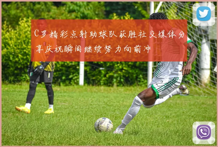 C罗精彩点射助球队获胜社交媒体分享庆祝瞬间继续努力向前冲