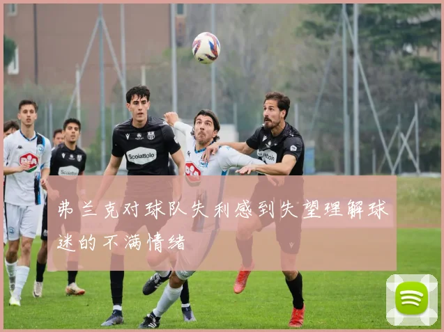 弗兰克对球队失利感到失望理解球迷的不满情绪