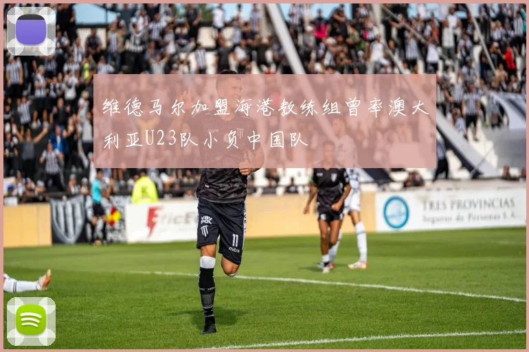 维德马尔加盟海港教练组曾率澳大利亚U23队小负中国队