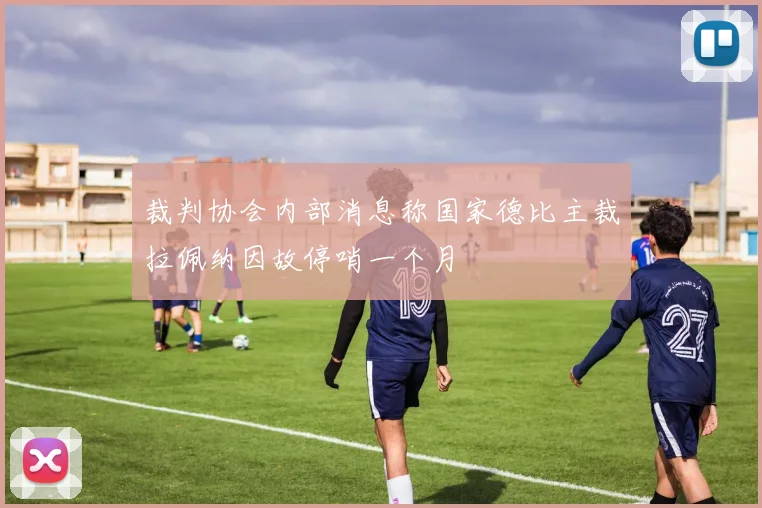 裁判协会内部消息称国家德比主裁拉佩纳因故停哨一个月