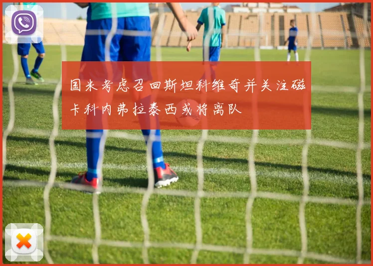 国米考虑召回斯坦科维奇并关注磁卡科内弗拉泰西或将离队