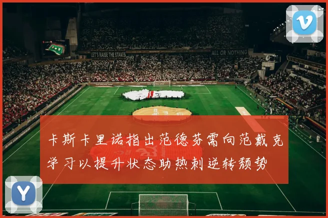 卡斯卡里诺指出范德芬需向范戴克学习以提升状态助热刺逆转颓势