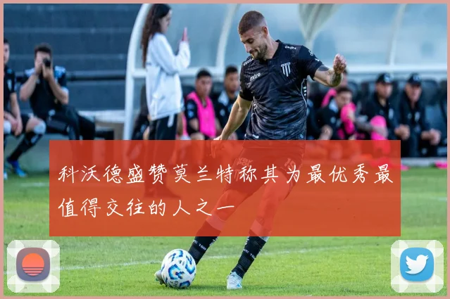 科沃德盛赞莫兰特称其为最优秀最值得交往的人之一