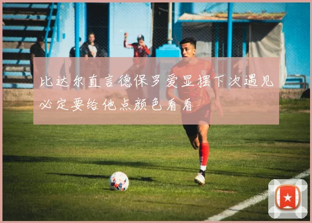 比达尔直言德保罗爱显摆下次遇见必定要给他点颜色看看
