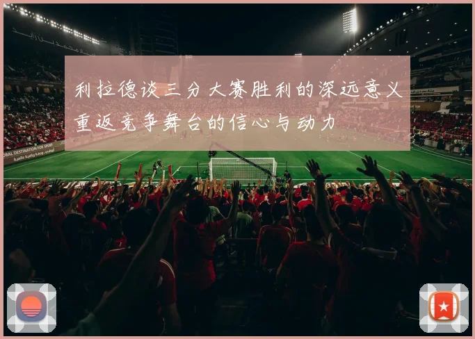 利拉德谈三分大赛胜利的深远意义重返竞争舞台的信心与动力