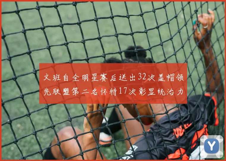 文班自全明星赛后送出32次盖帽领先联盟第二名怀特17次彰显统治力