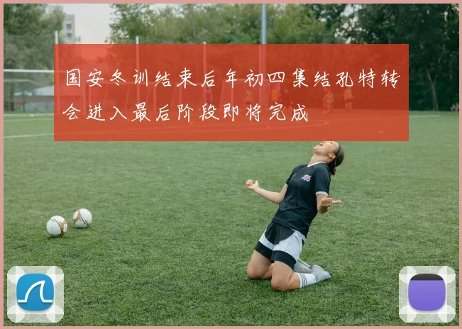 国安冬训结束后年初四集结孔特转会进入最后阶段即将完成