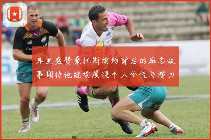 库里盛赞桑托斯续约背后的励志故事期待他继续展现个人价值与潜力