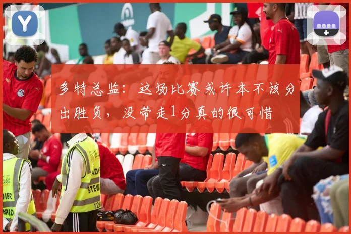 多特总监：这场比赛或许本不该分出胜负，没带走1分真的很可惜