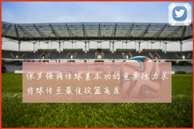 保罗强调传球基本功的重要性力求将球传至最佳投篮高度