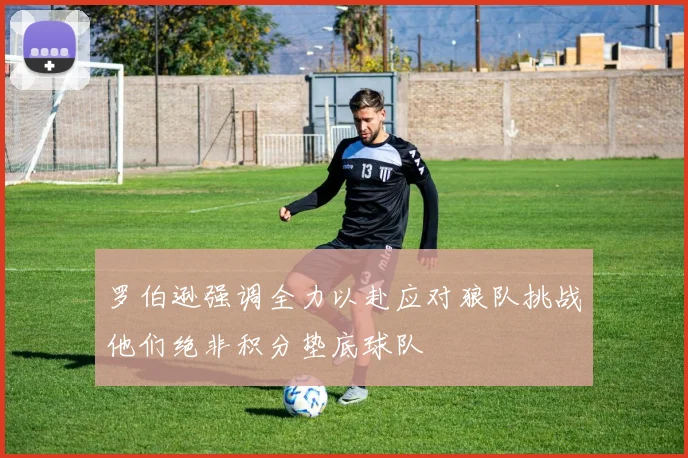 罗伯逊强调全力以赴应对狼队挑战他们绝非积分垫底球队