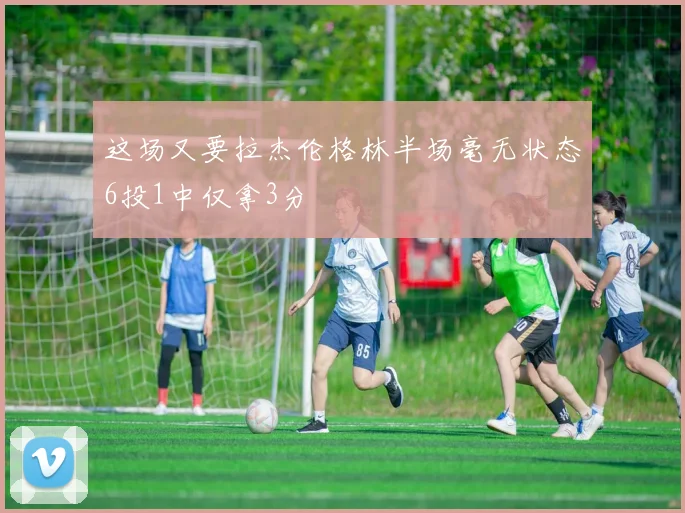 这场又要拉杰伦格林半场毫无状态6投1中仅拿3分