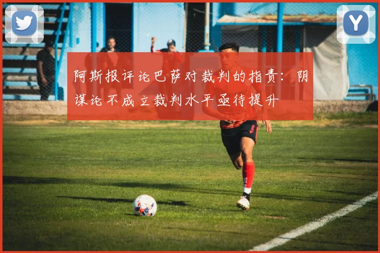 阿斯报评论巴萨对裁判的指责：阴谋论不成立裁判水平亟待提升
